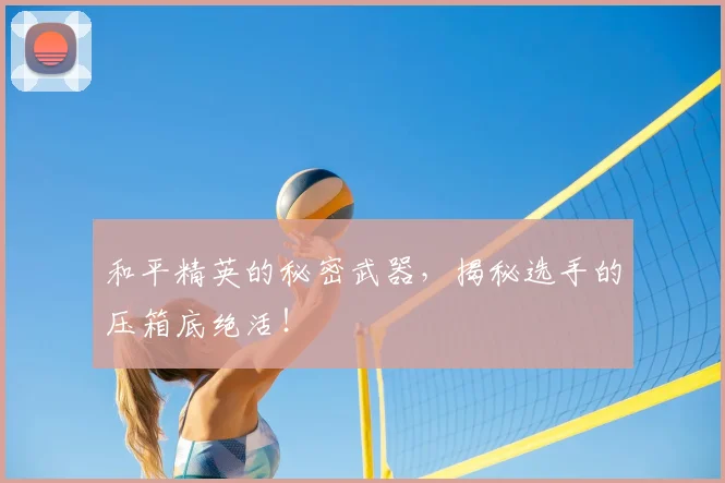 和平精英的秘密武器，揭秘选手的压箱底绝活！
