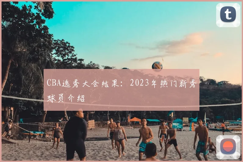 CBA选秀大会结果：2023年热门新秀球员介绍