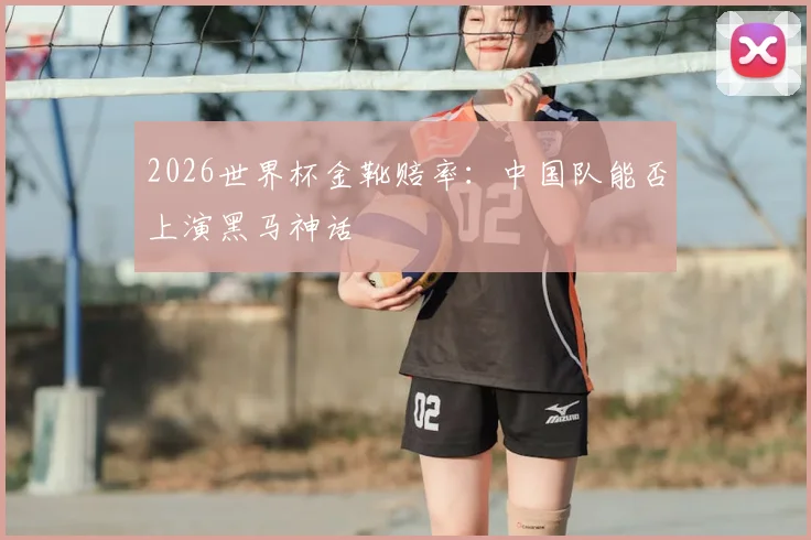 2026世界杯金靴赔率：中国队能否上演黑马神话