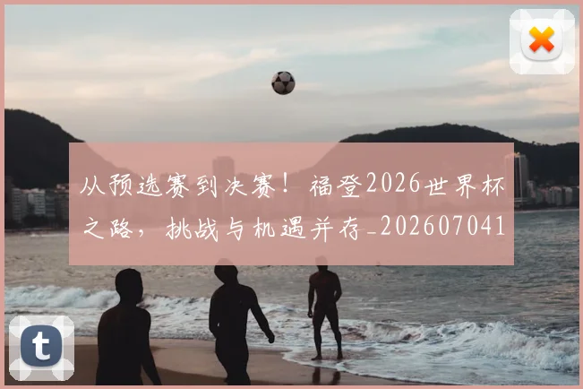 从预选赛到决赛！福登2026世界杯之路，挑战与机遇并存_20260704165123