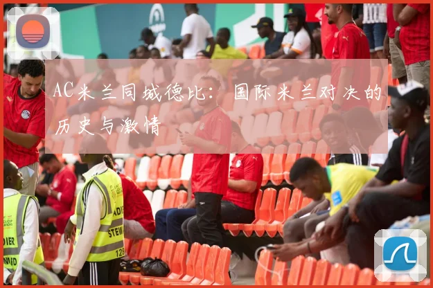 AC米兰同城德比：国际米兰对决的历史与激情