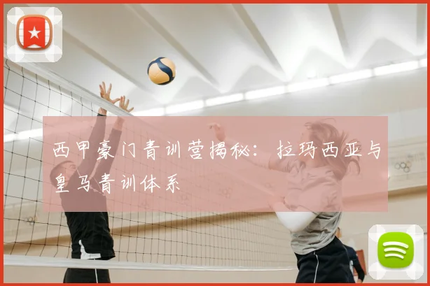 西甲豪门青训营揭秘：拉玛西亚与皇马青训体系