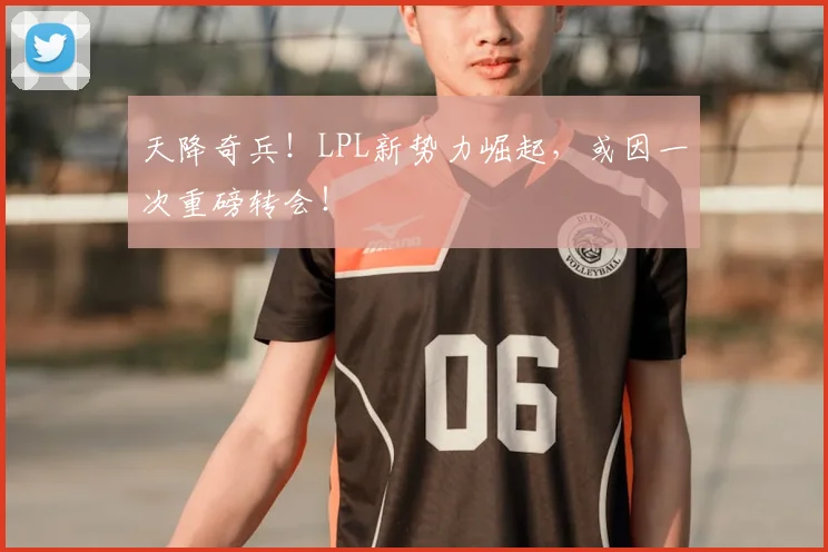 天降奇兵!LPL新势力崛起,或因一次重磅转会!
