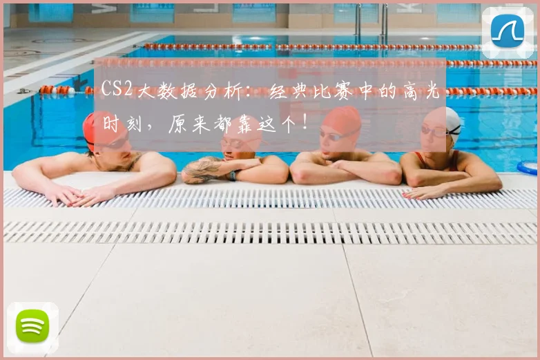 CS2大数据分析：经典比赛中的高光时刻，原来都靠这个！
