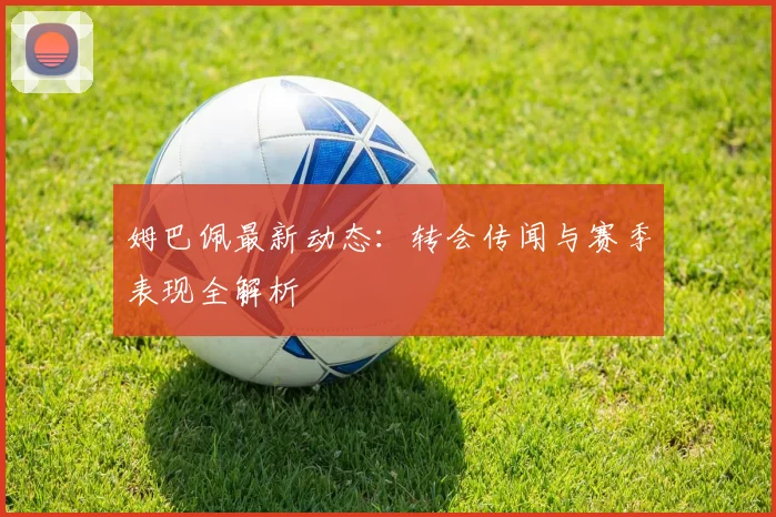 姆巴佩最新动态:转会传闻与赛季表现全解析