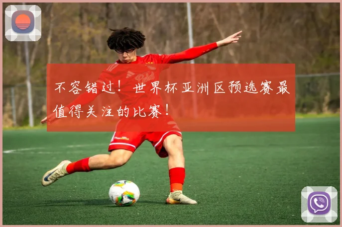 不容错过！世界杯亚洲区预选赛最值得关注的比赛！