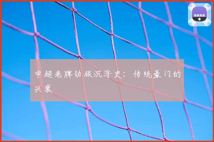 中超老牌劲旅沉浮史：传统豪门的兴衰