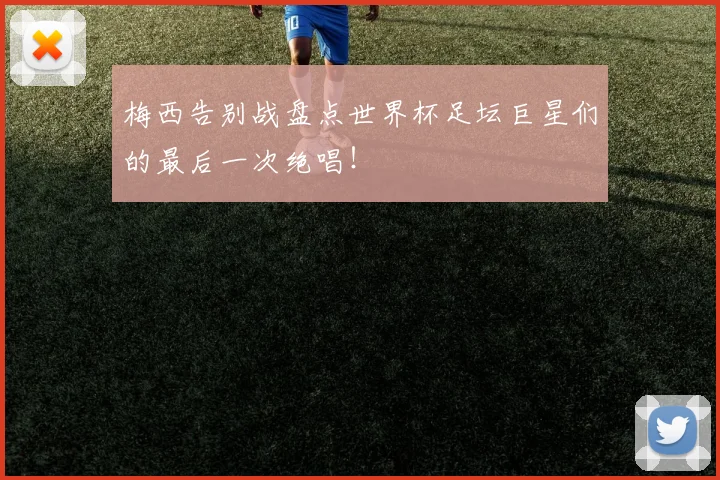 梅西告别战盘点世界杯足坛巨星们的最后一次绝唱！