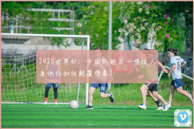 2026世界杯:中国队能否一鸣惊人看他们如何颠覆想象!