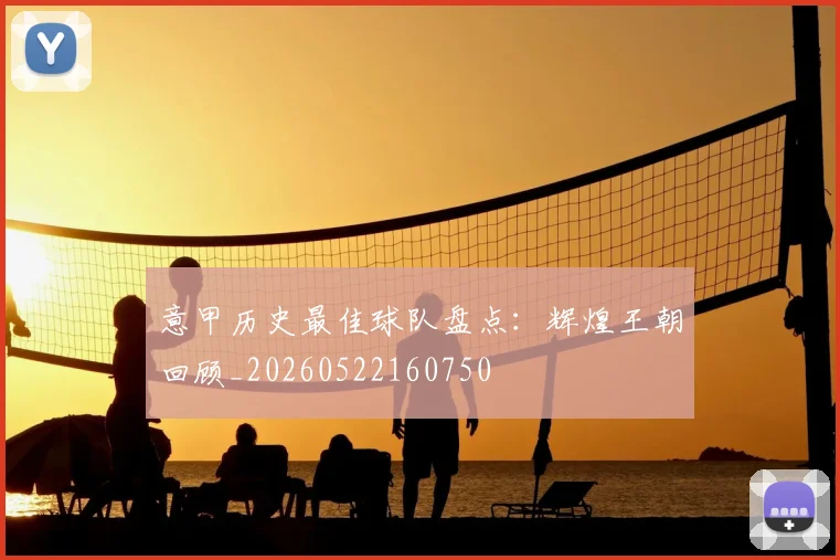 意甲历史最佳球队盘点:辉煌王朝回顾_20260522160750