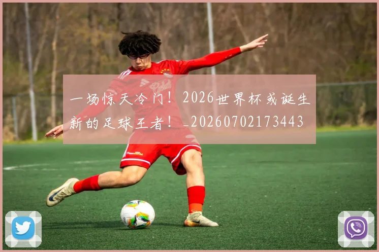 一场惊天冷门！2026世界杯或诞生新的足球王者！_20260702173443