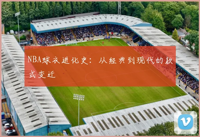 NBA球衣进化史:从经典到现代的款式变迁
