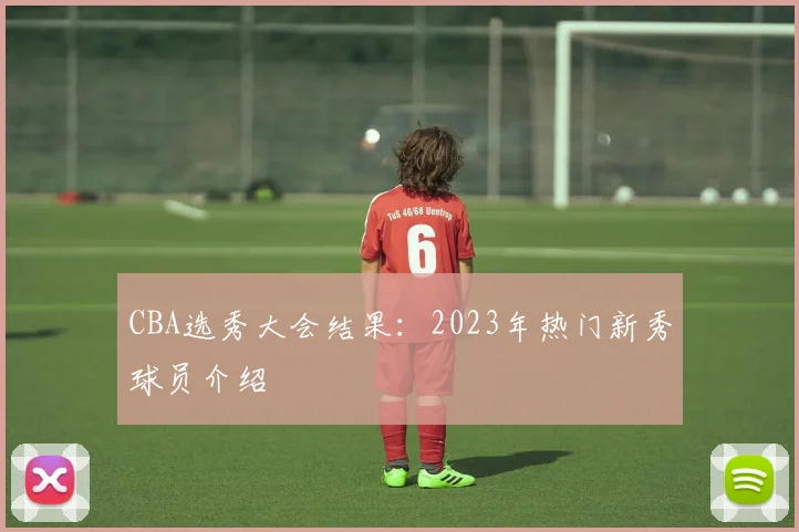 CBA选秀大会结果：2023年热门新秀球员介绍