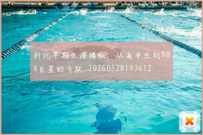 科比早期生涯揭秘：从高中生到NBA巨星的飞跃_20260528193612