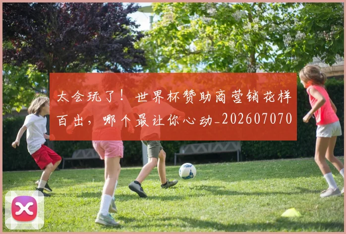 太会玩了!世界杯赞助商营销花样百出,哪个最让你心动_20260707021830