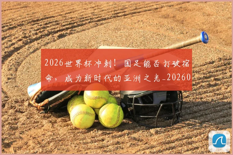 2026世界杯冲刺！国足能否打破宿命，成为新时代的亚洲之光_20260529145345