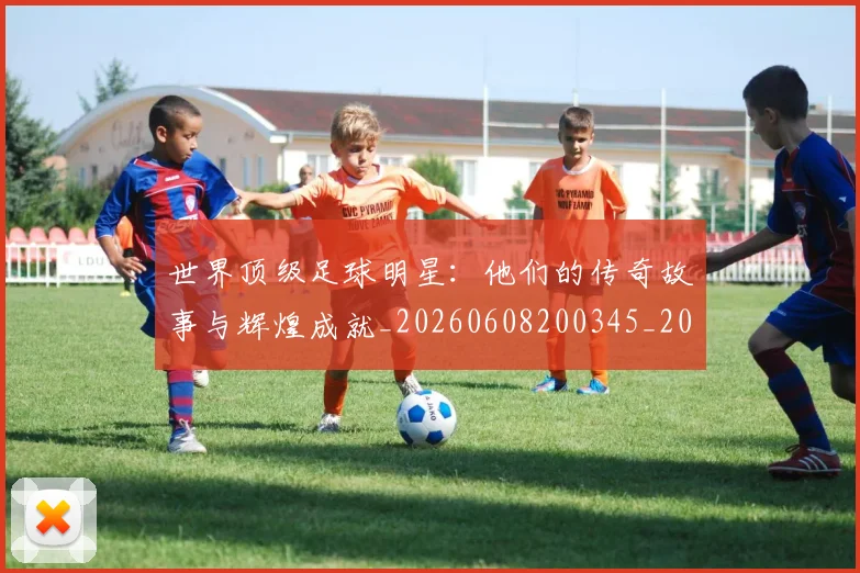 世界顶级足球明星:他们的传奇故事与辉煌成就_20260608200345_20260703203952