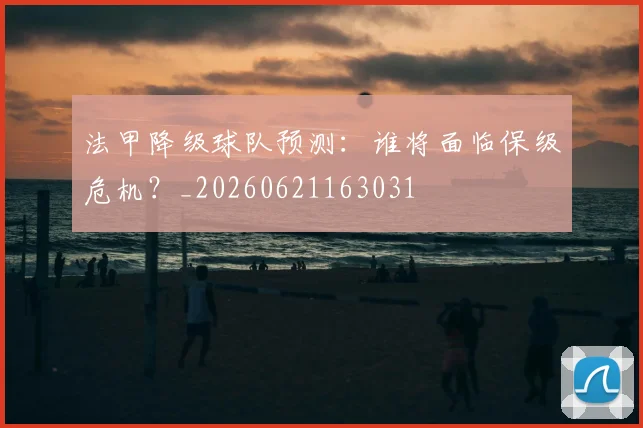 法甲降级球队预测：谁将面临保级危机？_20260621163031