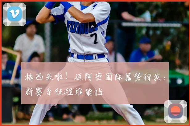 梅西来啦!迈阿密国际蓄势待发,新赛季征程谁能挡