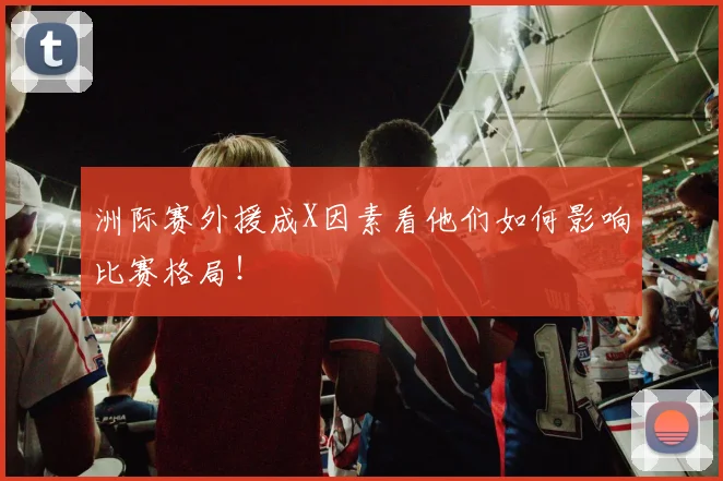 洲际赛外援成X因素看他们如何影响比赛格局！