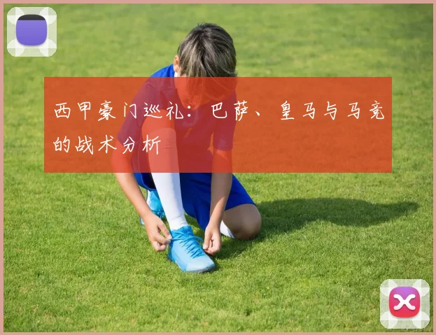 西甲豪门巡礼：巴萨、皇马与马竞的战术分析