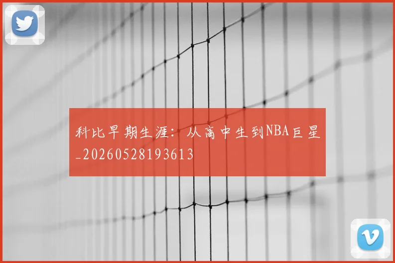 科比早期生涯：从高中生到NBA巨星_20260528193613