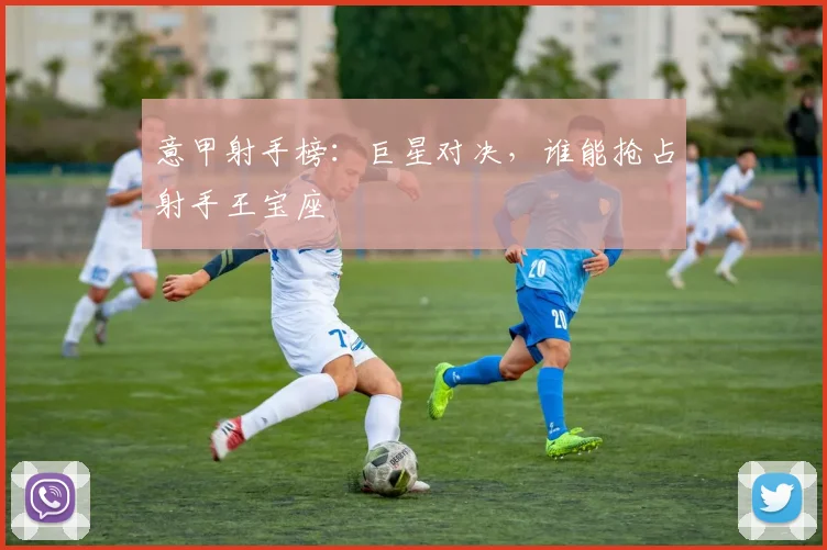意甲射手榜：巨星对决，谁能抢占射手王宝座