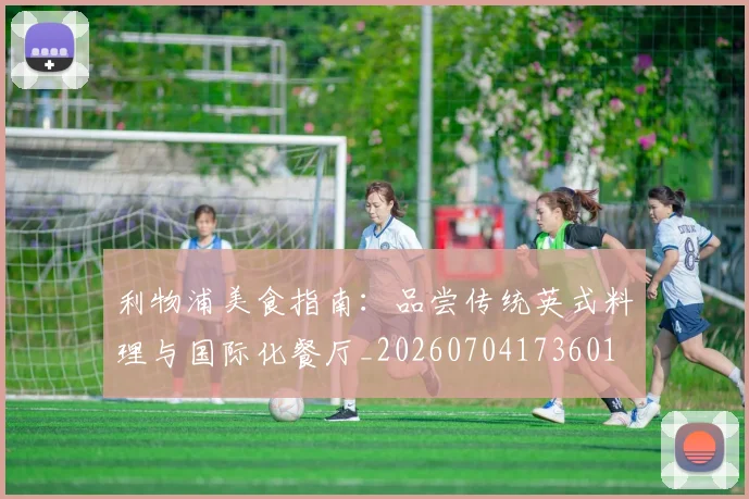 利物浦美食指南：品尝传统英式料理与国际化餐厅_20260704173601
