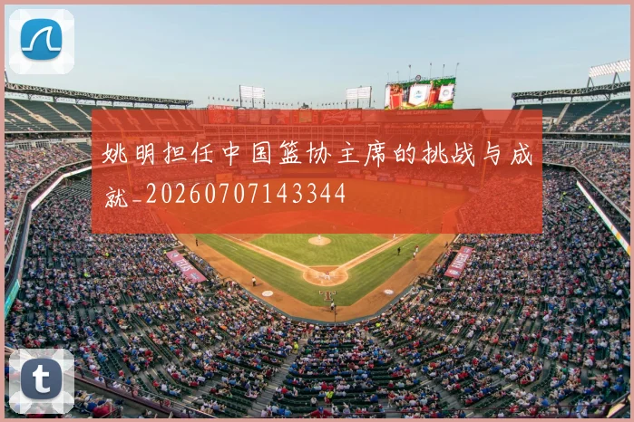 姚明担任中国篮协主席的挑战与成就_20260707143344