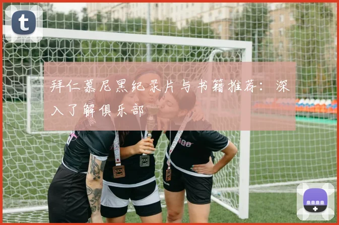拜仁慕尼黑纪录片与书籍推荐：深入了解俱乐部