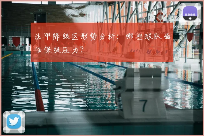 法甲降级区形势分析：哪些球队面临保级压力？