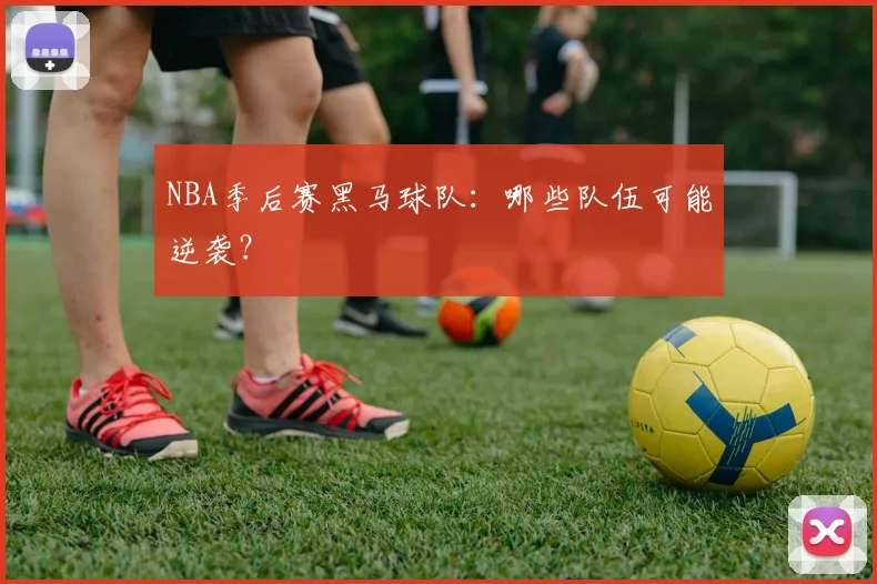 NBA季后赛黑马球队:哪些队伍可能逆袭?