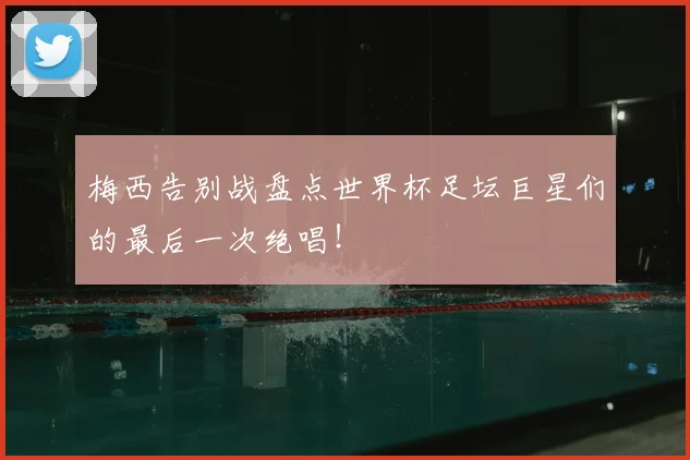 梅西告别战盘点世界杯足坛巨星们的最后一次绝唱!