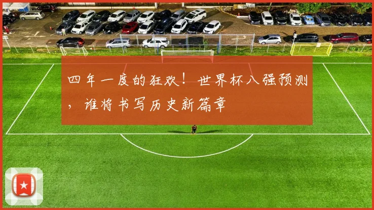 四年一度的狂欢!世界杯八强预测,谁将书写历史新篇章