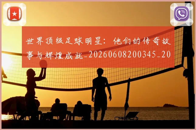 世界顶级足球明星：他们的传奇故事与辉煌成就_20260608200345_20260703203952