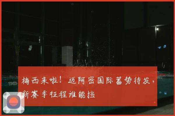 梅西来啦！迈阿密国际蓄势待发，新赛季征程谁能挡