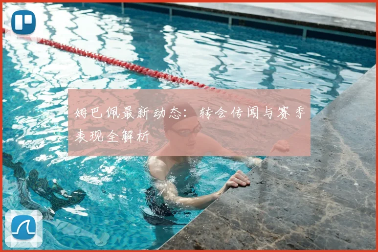 姆巴佩最新动态:转会传闻与赛季表现全解析