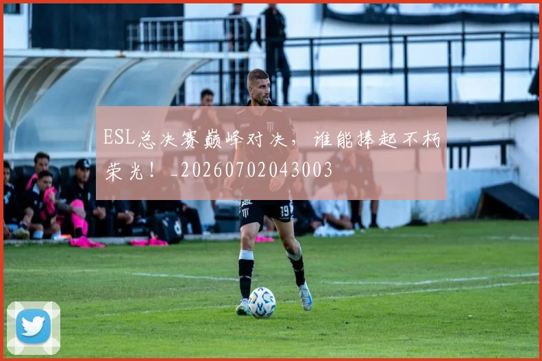 ESL总决赛巅峰对决,谁能捧起不朽荣光!_20260702043003