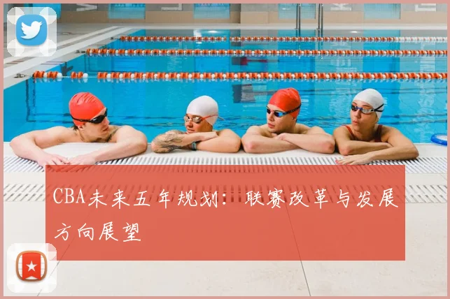 CBA未来五年规划:联赛改革与发展方向展望