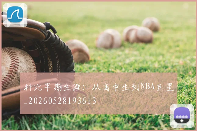 科比早期生涯：从高中生到NBA巨星_20260528193613
