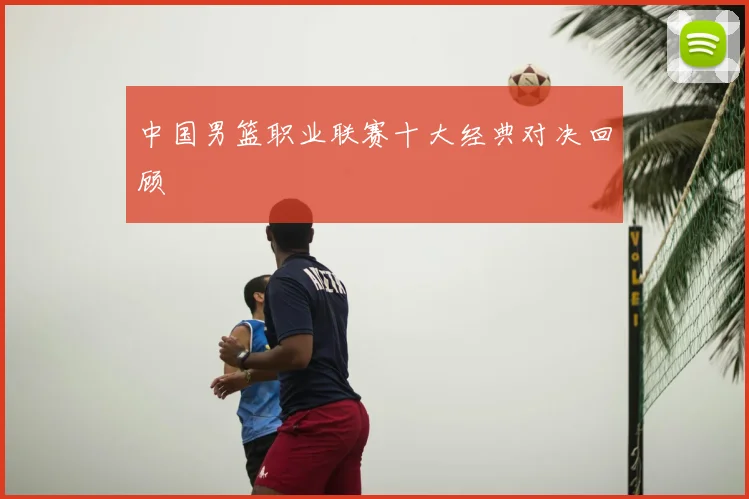 中国男篮职业联赛十大经典对决回顾