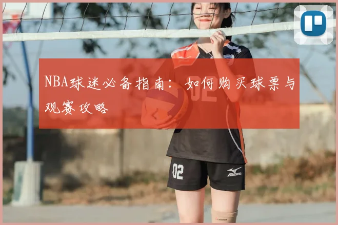 NBA球迷必备指南:如何购买球票与观赛攻略