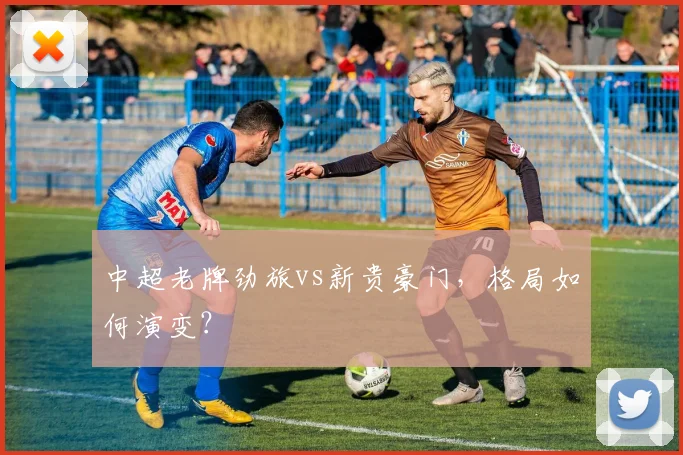 中超老牌劲旅vs新贵豪门，格局如何演变？