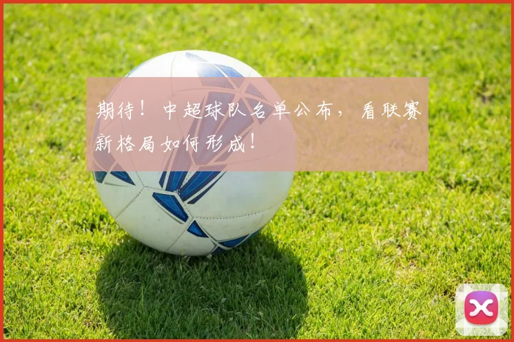 期待！中超球队名单公布，看联赛新格局如何形成！