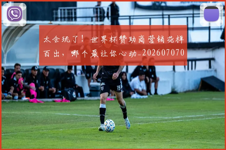 太会玩了!世界杯赞助商营销花样百出,哪个最让你心动_20260707021830