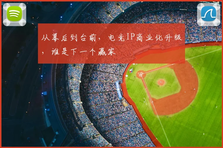 从幕后到台前，电竞IP商业化升级，谁是下一个赢家