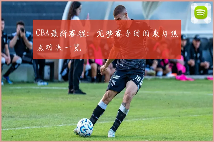 CBA最新赛程:完整赛季时间表与焦点对决一览