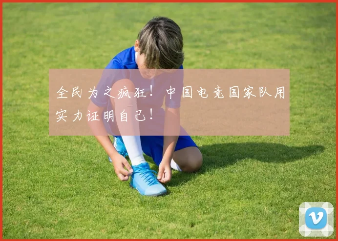 全民为之疯狂！中国电竞国家队用实力证明自己！