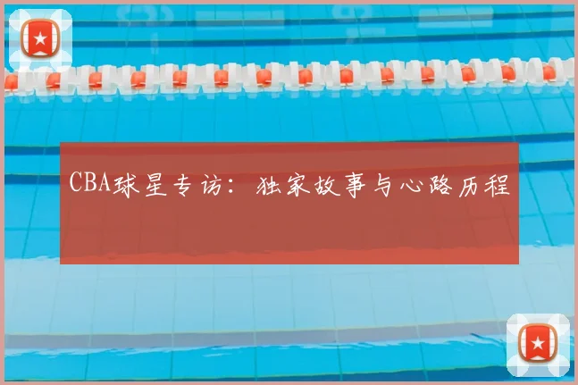 CBA球星专访：独家故事与心路历程