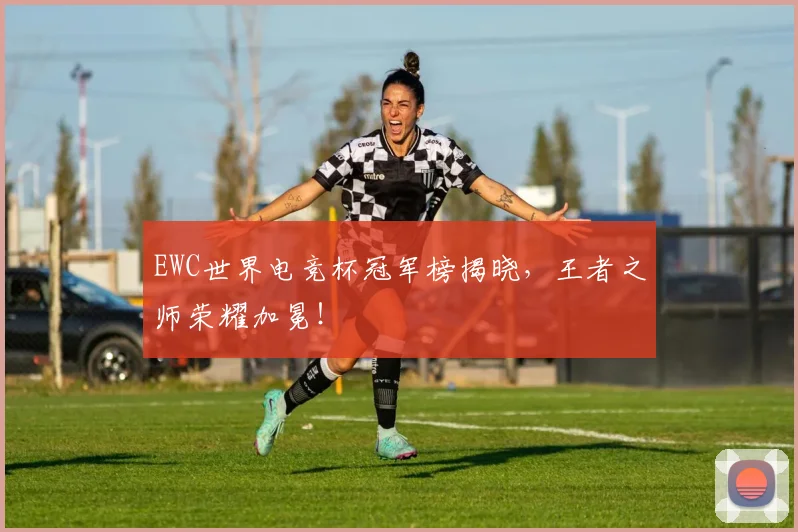 EWC世界电竞杯冠军榜揭晓,王者之师荣耀加冕!